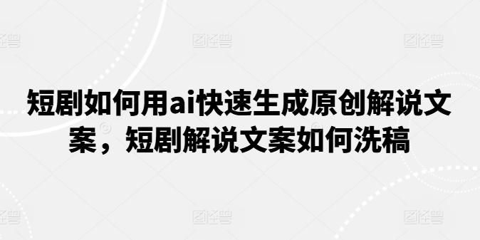 短剧如何用ai快速生成原创解说文案，短剧解说文案如何洗稿 - 小毅网创-小毅网创