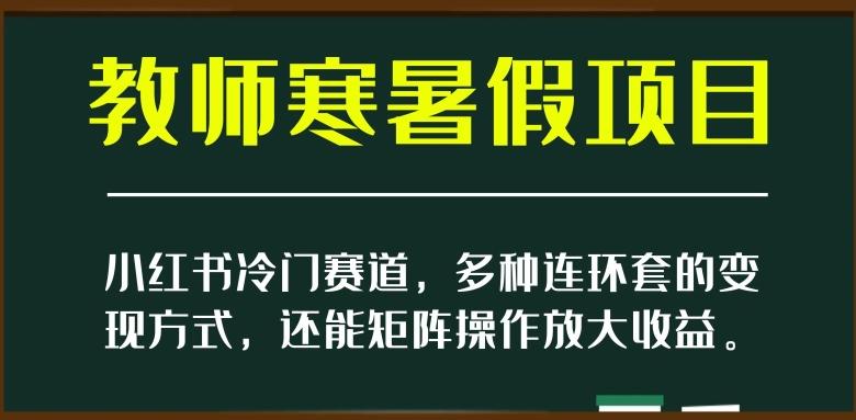 小红书冷门赛道，教师寒暑假项目，多种连环套的变现方式，还能矩阵操作放大收益【揭秘】 - 小毅网创-小毅网创