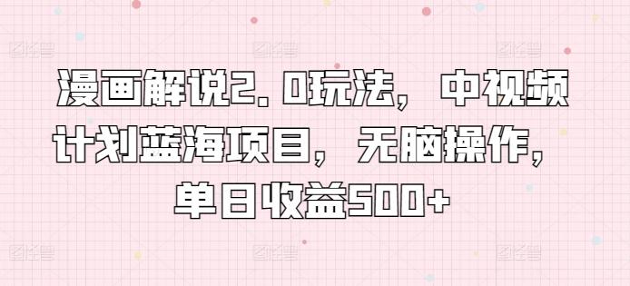 漫画解说2.0玩法，中视频计划蓝海项目，无脑操作，单日收益500+【揭秘】 - 小毅网创-小毅网创