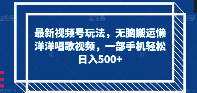 最新视频号玩法，无脑搬运懒洋洋唱歌视频，一部手机轻松日入500+【揭秘】 - 小毅网创-小毅网创