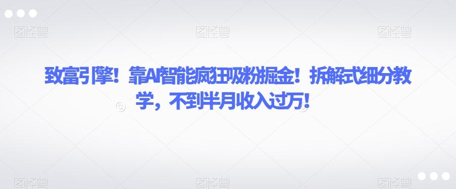 致富引擎！靠AI智能疯狂吸粉掘金！拆解式细分教学，不到半月收入过万【揭秘】 - 小毅网创-小毅网创