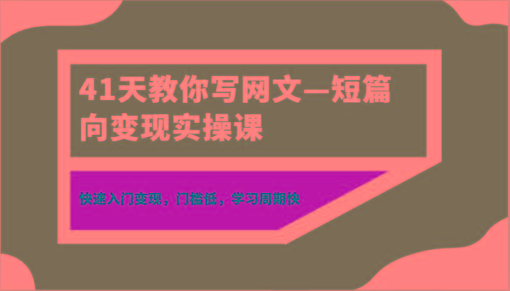 41天教你写网文—短篇向变现实操课，快速入门变现，门槛低，学习周期快 - 小毅网创-小毅网创