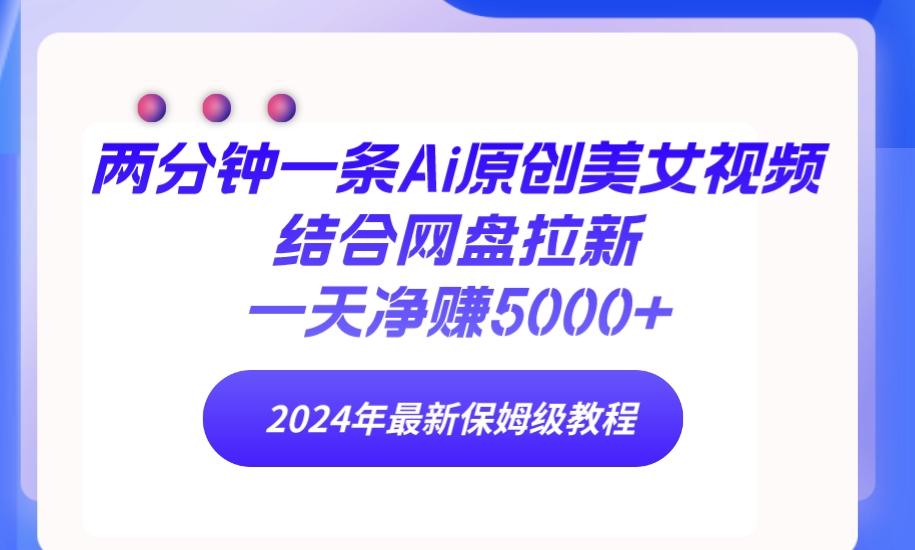(9484期)两分钟一条Ai原创美女视频结合网盘拉新，一天净赚5000+ 24年最新保姆级教程 - 小毅网创-小毅网创