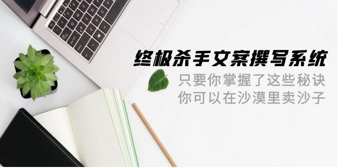 (9928期)终极 杀手文案-撰写系统 只要你掌握了这些秘诀 你可以在沙漠里卖沙子-42节 - 小毅网创-小毅网创