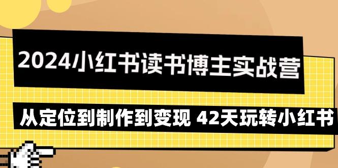 2024小红书读书博主实战营：从定位到制作到变现 42天玩转小红书 - 小毅网创-小毅网创