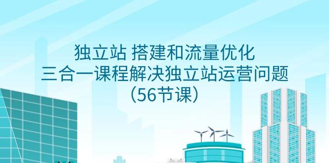 独立站 搭建和流量优化，三合一课程解决独立站运营问题(56节课) - 小毅网创-小毅网创