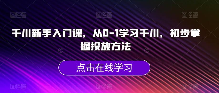 千川新手入门课，从0-1学习千川，初步掌握投放方法 - 小毅网创-小毅网创