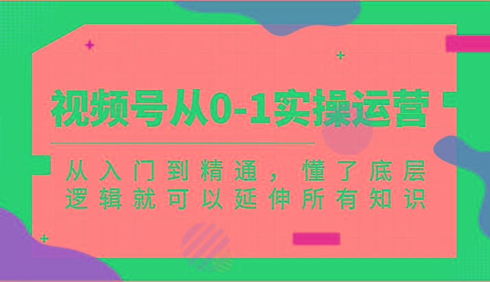 视频号从0-1实操运营，从入门到精通，懂了底层逻辑就可以延伸所有知识(更新2024.7) - 小毅网创-小毅网创