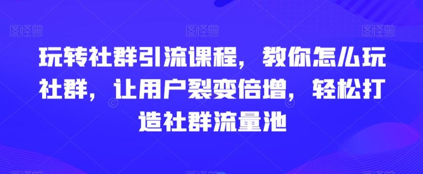玩转社群引流课程，教你怎么玩社群，让用户裂变倍增，轻松打造社群流量池 - 小毅网创-小毅网创