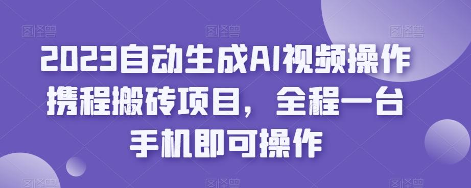 2023自动生成AI视频操作携程搬砖项目，全程一台手机即可操作 - 小毅网创-小毅网创