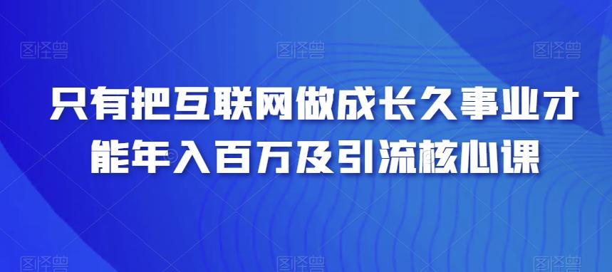 只有把互联网做成长久事业才能年入百万及引流核心课 - 小毅网创-小毅网创