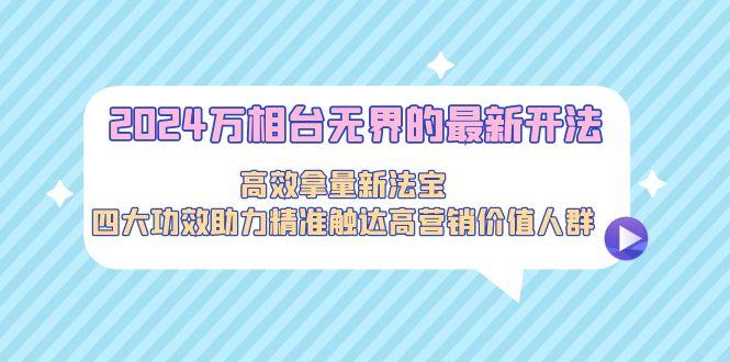 2024万相台无界的最新开法，高效拿量新法宝，四大功效助力精准触达高营... - 小毅网创-小毅网创