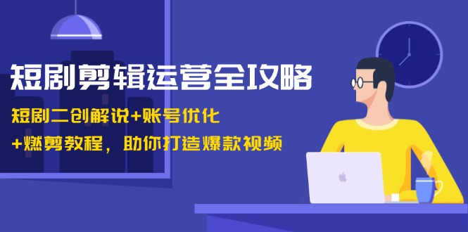 短剧剪辑运营全攻略：短剧二创解说+账号优化+燃剪教程，助你打造爆款视频 - 小毅网创-小毅网创