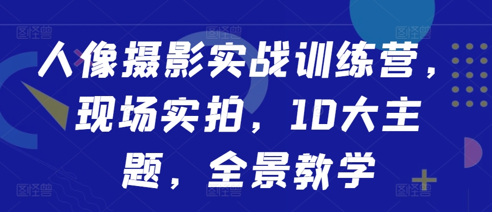 人像摄影实战训练营，现场实拍，10大主题，全景教学 - 小毅网创-小毅网创