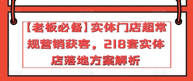 【老板必备】实体门店超常规营销获客，218套实体店落地方案解析 - 小毅网创-小毅网创