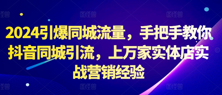 2024引爆同城流量，手把手教你抖音同城引流，上万家实体店实战营销经验 - 小毅网创-小毅网创