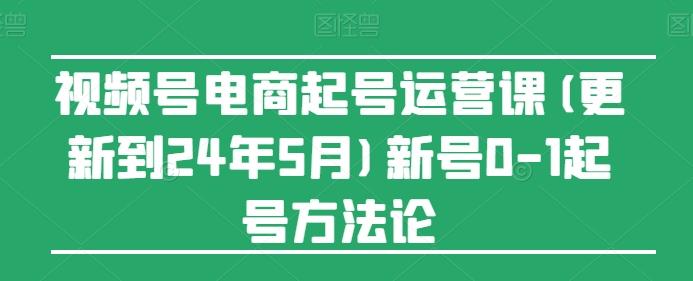 视频号电商起号运营课(更新24年7月)新号0-1起号方法论 - 小毅网创-小毅网创