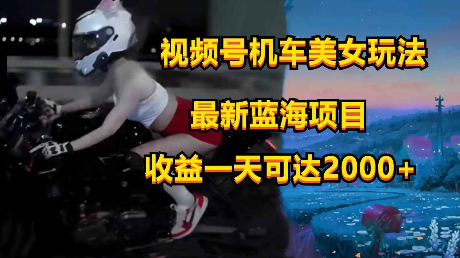 视频号机车美女短视频，视频创作掘金，一天可收入2000+ - 小毅网创-小毅网创