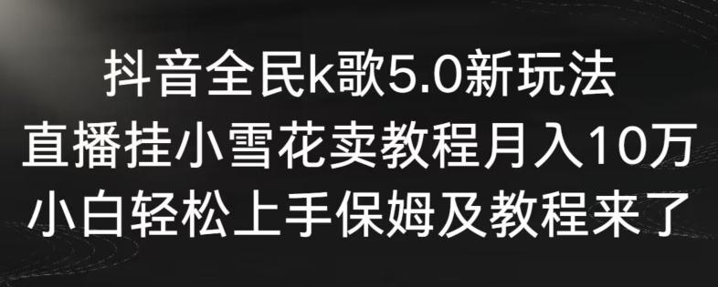 抖音全民k歌5.0新玩法，直播挂小雪花卖教程月入10万，小白轻松上手，保姆及教程来了【揭秘】 - 小毅网创-小毅网创