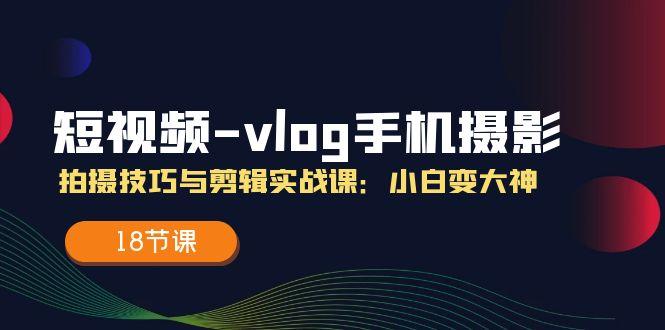 短视频-vlog手机摄影：拍摄技巧与剪辑实战课：小白变大神(18节课 - 小毅网创-小毅网创