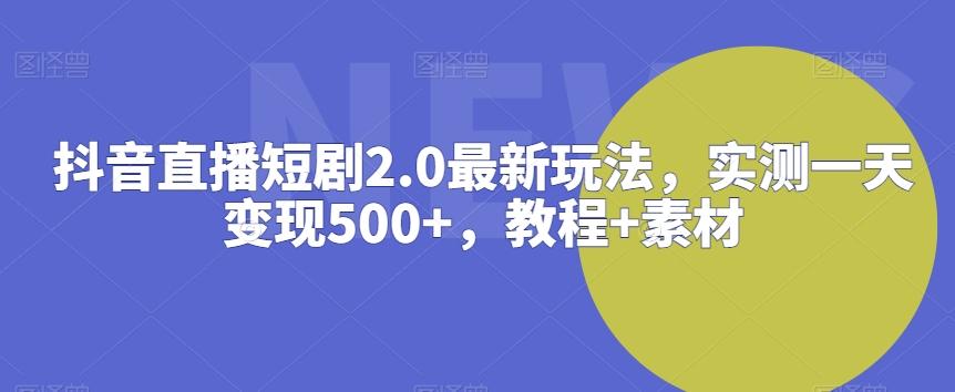 抖音直播短剧2.0最新玩法，实测一天变现500+，教程+素材【揭秘】 - 小毅网创-小毅网创