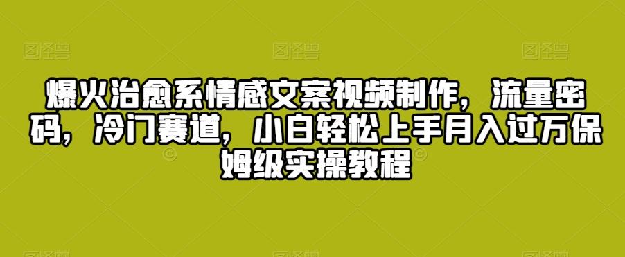 爆火治愈系情感文案视频制作，流量密码，冷门赛道，小白轻松上手月入过万保姆级实操教程【揭秘】 - 小毅网创-小毅网创