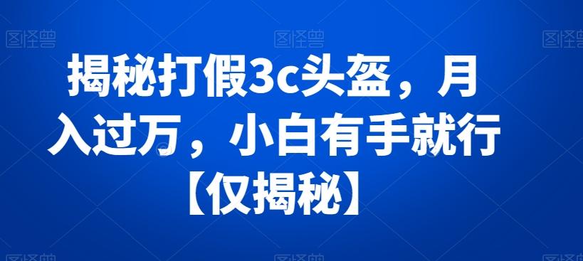 揭秘打假3c头盔，月入过万，小白有手就行【仅揭秘】 - 小毅网创-小毅网创