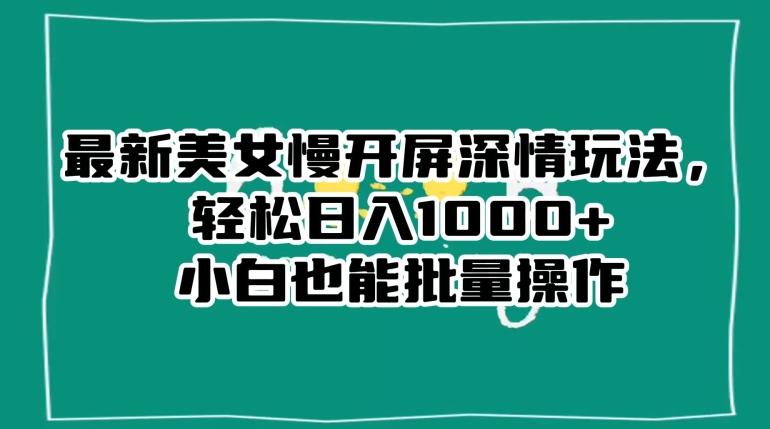 最新美女慢开屏深情玩法，轻松日入1000+小白也能批量操作 - 小毅网创-小毅网创