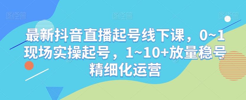 最新抖音直播起号线下课，0~1现场实操起号，1~10+放量稳号精细化运营 - 小毅网创-小毅网创