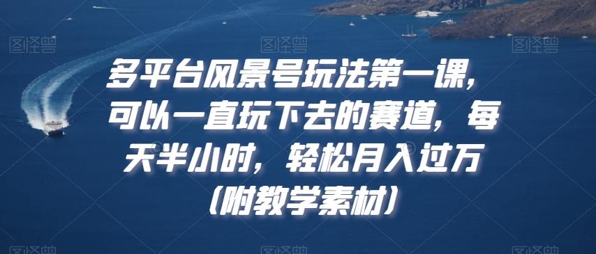多平台风景号玩法第一课，可以一直玩下去的赛道，每天半小时，轻松月入过万（附教学素材）【揭秘】 - 小毅网创-小毅网创