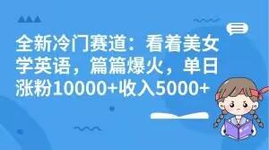 全新冷门赛道：看着美女学英语，篇篇爆火，单日涨粉10000+收入5000+ - 小毅网创-小毅网创