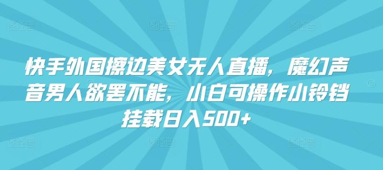 快手外国擦边美女无人直播，魔幻声音男人欲罢不能，小白可操作小铃铛挂载日入500+【揭秘】 - 小毅网创-小毅网创