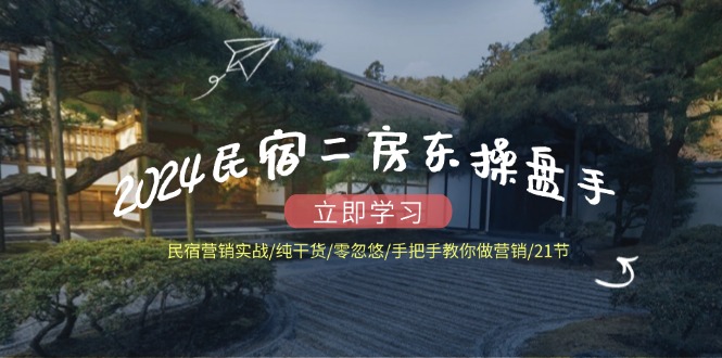 2024民宿二房东操盘手 民宿营销实战/纯干货/零忽悠/手把手教你做营销/21节 - 小毅网创-小毅网创