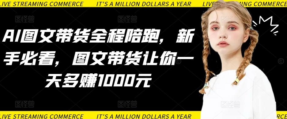 AI图文带货全程陪跑，新手必看，图文带货让你一天多赚1000元 - 小毅网创-小毅网创