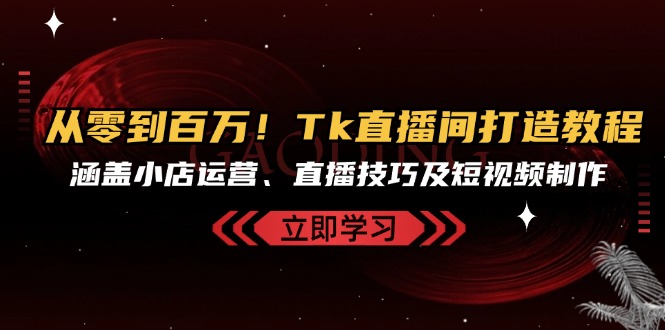 从零到百万！Tk直播间打造教程，涵盖小店运营、直播技巧及短视频制作 - 小毅网创-小毅网创
