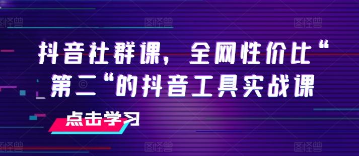 抖音社群课，全网性价比“第二“的抖音工具实战课 - 小毅网创-小毅网创