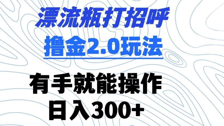 漂流瓶打招呼撸金2.0玩法，有手就能做，日入300+【揭秘】 - 小毅网创-小毅网创