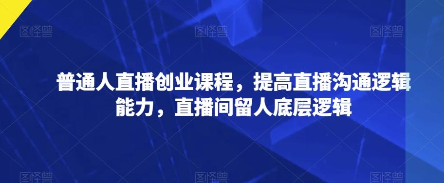 普通人直播创业课程，提高直播沟通逻辑能力，直播间留人底层逻辑 - 小毅网创-小毅网创