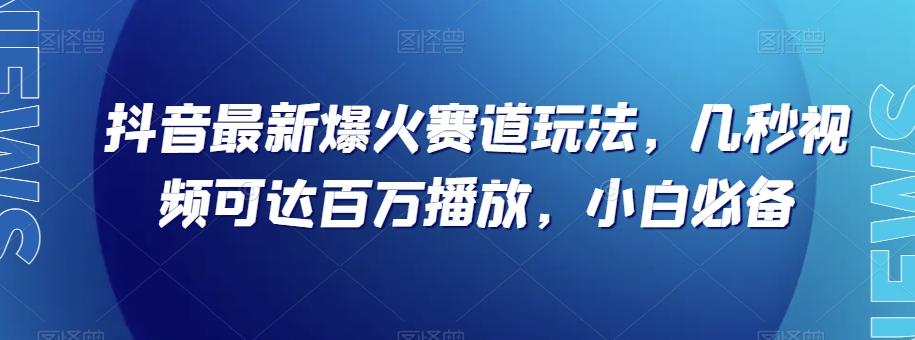 抖音最新爆火赛道玩法，几秒视频可达百万播放，小白必备（附素材）【揭秘】 - 小毅网创-小毅网创