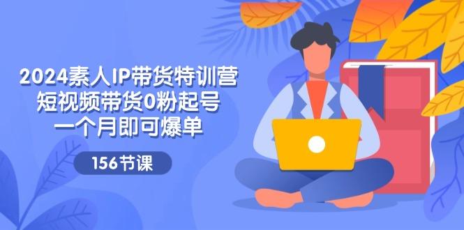 2024素人IP带货特训营，短视频带货0粉起号，一个月即可爆单(156节 - 小毅网创-小毅网创