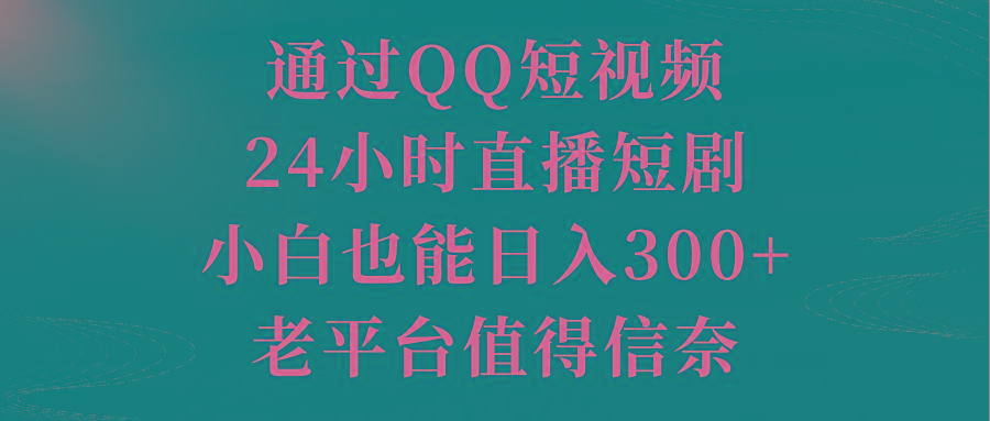 通过QQ短视频、24小时直播短剧，小白也能日入300+，老平台值得信奈 - 小毅网创-小毅网创