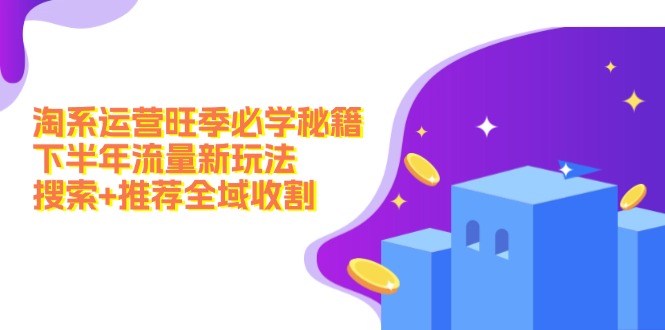 淘系运营旺季必学秘籍：下半年流量新玩法：搜索+推荐全域收割(无水印 - 小毅网创-小毅网创