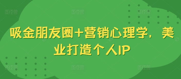 吸金朋友圈+营销心理学，美业打造个人IP - 小毅网创-小毅网创