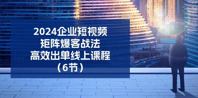 2024企业-短视频-矩阵 爆客战法，高效出单线上课程(6节 - 小毅网创-小毅网创