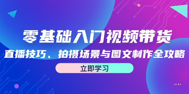 零基础入门视频带货：直播技巧、拍摄场景与图文制作全攻略 - 小毅网创-小毅网创