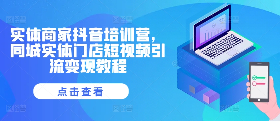 实体商家抖音培训营，同城实体门店短视频引流变现教程 - 小毅网创-小毅网创