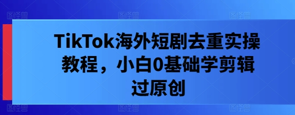 TikTok海外短剧去重实操教程，小白0基础学剪辑过原创 - 小毅网创-小毅网创