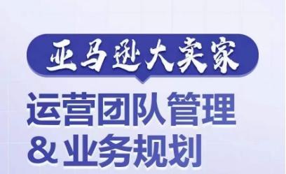 亚马逊大卖家-运营团队管理&业务规划，为你揭秘如何打造超强实力的运营团队 - 小毅网创-小毅网创
