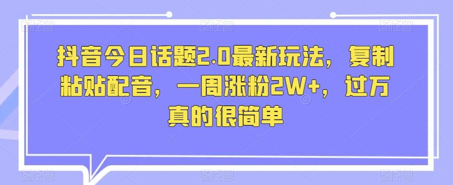 抖音今日话题2.0最新玩法，复制粘贴配音，一周涨粉2W+，过万真的很简单 - 小毅网创-小毅网创