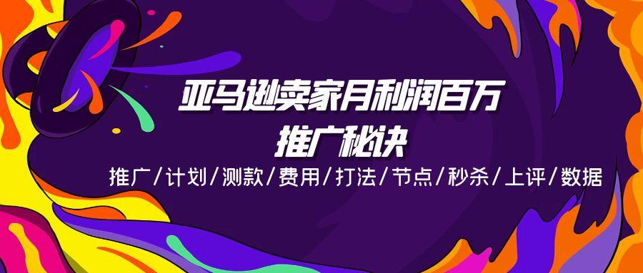 亚马逊卖家月利润百万的推广秘诀，推广/计划/测款/费用/打法/节点/秒杀... - 小毅网创-小毅网创